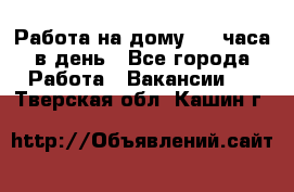 Работа на дому 2-3 часа в день - Все города Работа » Вакансии   . Тверская обл.,Кашин г.